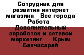 Сотрудник для развития интернет-магазина - Все города Работа » Дополнительный заработок и сетевой маркетинг   . Крым,Бахчисарай